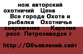 нож авторский охотничий › Цена ­ 5 000 - Все города Охота и рыбалка » Охотничье снаряжение   . Карелия респ.,Петрозаводск г.